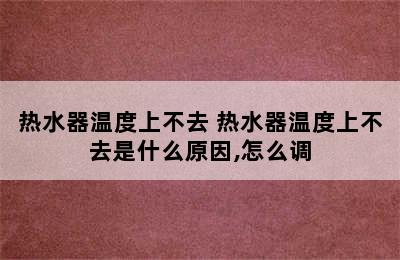 热水器温度上不去 热水器温度上不去是什么原因,怎么调